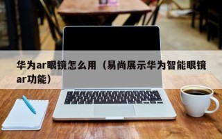 华为ar眼镜怎么用（易尚展示华为智能眼镜ar功能）