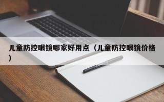 儿童防控眼镜哪家好用点（儿童防控眼镜价格）