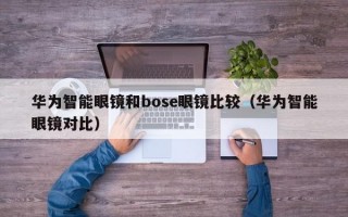 华为智能眼镜和bose眼镜比较（华为智能眼镜对比）