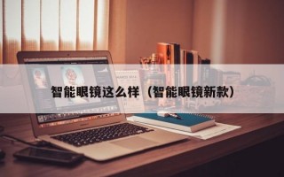 智能眼镜这么样（智能眼镜新款）