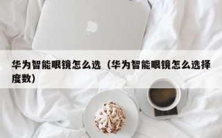 华为智能眼镜怎么选（华为智能眼镜怎么选择度数）