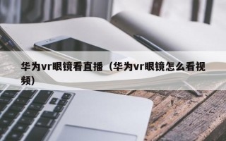 华为vr眼镜看直播（华为vr眼镜怎么看视频）