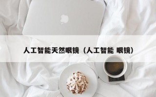 人工智能天然眼镜（人工智能 眼镜）