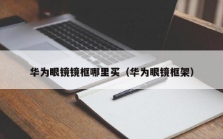 华为眼镜镜框哪里买（华为眼镜框架）