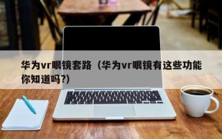 华为vr眼镜套路（华为vr眼镜有这些功能你知道吗?）