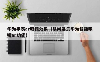 华为手表ar眼镜效果（易尚展示华为智能眼镜ar功能）