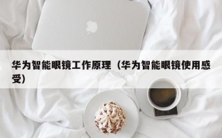 华为智能眼镜工作原理（华为智能眼镜使用感受）