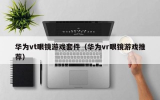 华为vt眼镜游戏套件（华为vr眼镜游戏推荐）