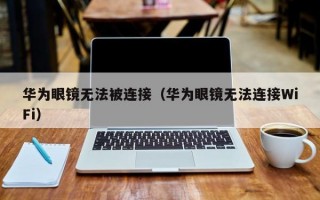 华为眼镜无法被连接（华为眼镜无法连接WiFi）