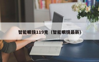 智能眼镜119克（智能眼镜最新）