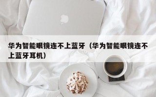 华为智能眼镜连不上蓝牙（华为智能眼镜连不上蓝牙耳机）