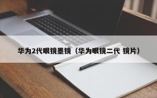 华为2代眼镜墨镜（华为眼镜二代 镜片）