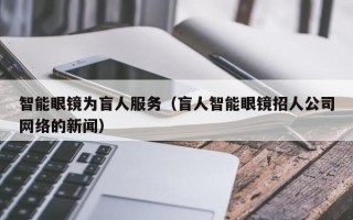 智能眼镜为盲人服务（盲人智能眼镜招人公司网络的新闻）