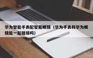 华为智能手表配智能眼镜（华为手表和华为眼镜能一起链接吗）