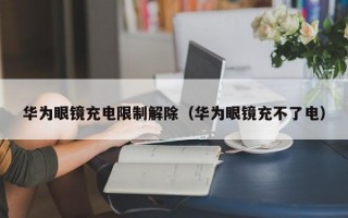 华为眼镜充电限制解除（华为眼镜充不了电）