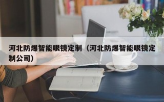 河北防爆智能眼镜定制（河北防爆智能眼镜定制公司）