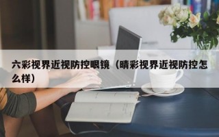 六彩视界近视防控眼镜（晴彩视界近视防控怎么样）