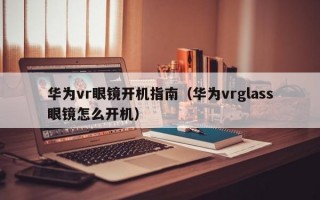 华为vr眼镜开机指南（华为vrglass眼镜怎么开机）