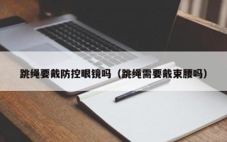 跳绳要戴防控眼镜吗（跳绳需要戴束腰吗）