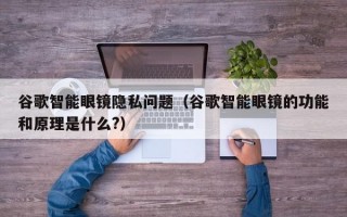 谷歌智能眼镜隐私问题（谷歌智能眼镜的功能和原理是什么?）