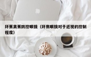 环蕉离蕉防控眼镜（环焦眼镜对于近视的控制程度）