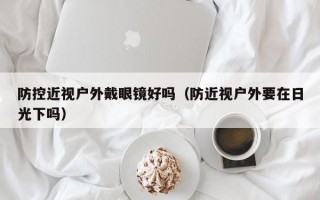 防控近视户外戴眼镜好吗（防近视户外要在日光下吗）