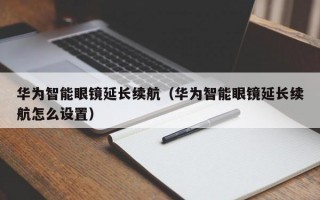 华为智能眼镜延长续航（华为智能眼镜延长续航怎么设置）