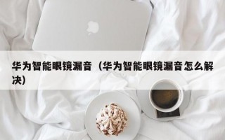 华为智能眼镜漏音（华为智能眼镜漏音怎么解决）