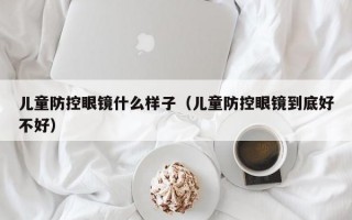 儿童防控眼镜什么样子（儿童防控眼镜到底好不好）