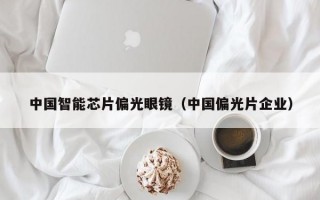 中国智能芯片偏光眼镜（中国偏光片企业）