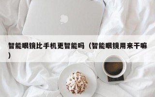 智能眼镜比手机更智能吗（智能眼镜用来干嘛）