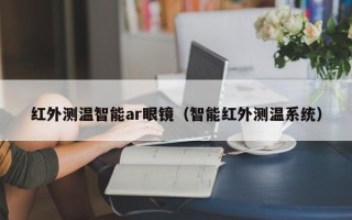 红外测温智能ar眼镜（智能红外测温系统）