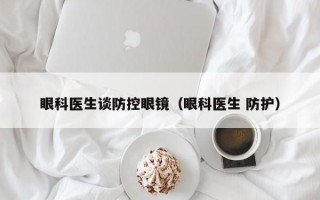 眼科医生谈防控眼镜（眼科医生 防护）