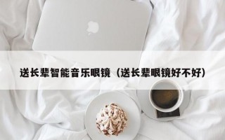 送长辈智能音乐眼镜（送长辈眼镜好不好）