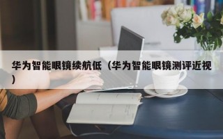 华为智能眼镜续航低（华为智能眼镜测评近视）