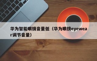 华为智能眼镜音量低（华为眼镜eyewear调节音量）