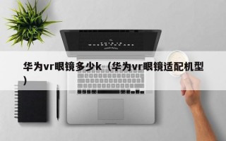 华为vr眼镜多少k（华为vr眼镜适配机型）