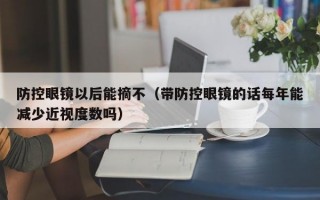 防控眼镜以后能摘不（带防控眼镜的话每年能减少近视度数吗）