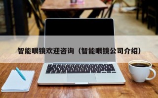 智能眼镜欢迎咨询（智能眼镜公司介绍）