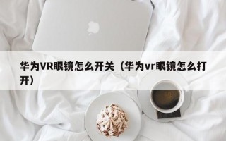 华为VR眼镜怎么开关（华为vr眼镜怎么打开）