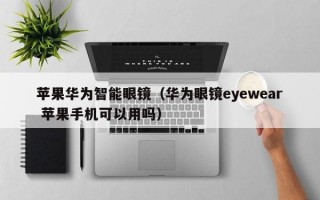 苹果华为智能眼镜（华为眼镜eyewear 苹果手机可以用吗）