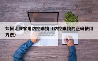 如何让顾客用防控眼镜（防控眼镜的正确使用方法）