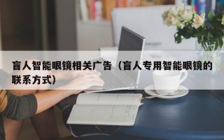 盲人智能眼镜相关广告（盲人专用智能眼镜的联系方式）