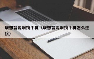 联想智能眼镜手机（联想智能眼镜手机怎么连接）