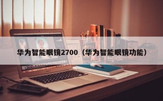 华为智能眼镜2700（华为智能眼镜功能）