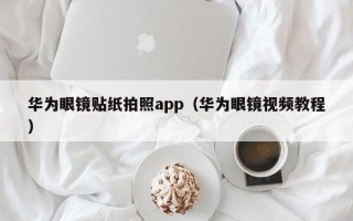 华为眼镜贴纸拍照app（华为眼镜视频教程）