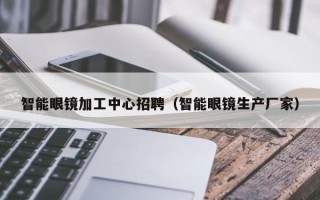 智能眼镜加工中心招聘（智能眼镜生产厂家）