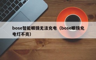 bose智能眼镜无法充电（bose眼镜充电灯不亮）