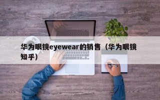 华为眼镜eyewear的销售（华为眼镜 知乎）