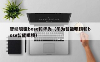 智能眼镜bose和华为（华为智能眼镜和bose智能眼镜）